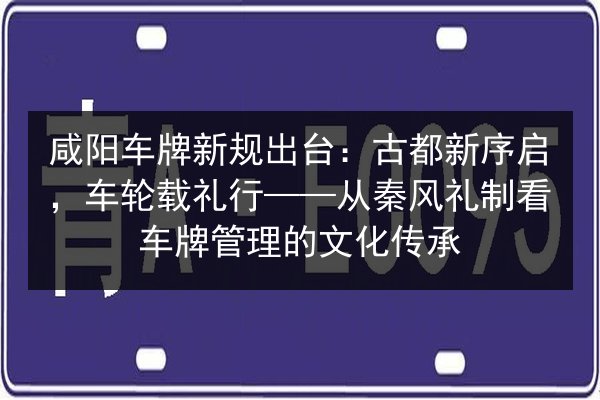 咸阳车牌新规出台：古都新序启，车轮载礼行——从秦风礼制看车牌管理的文化传承