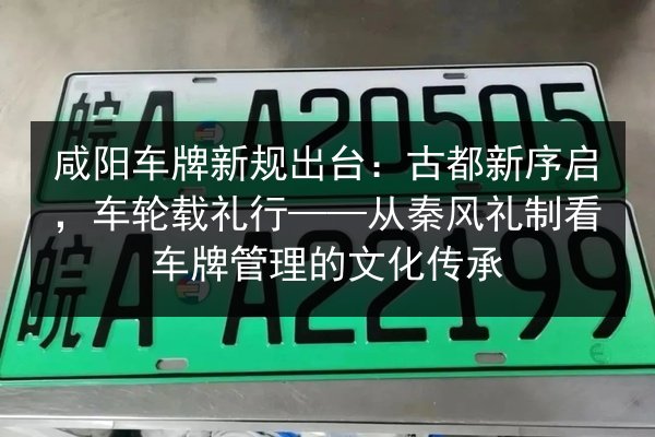 咸阳车牌新规出台:古都新序启,车轮载礼行——从秦风礼制看车牌管理的文化传承 第2张 咸阳车牌新规出台:古都新序启,车轮载礼行——从秦风礼制看车牌管理的文化传承 第2张