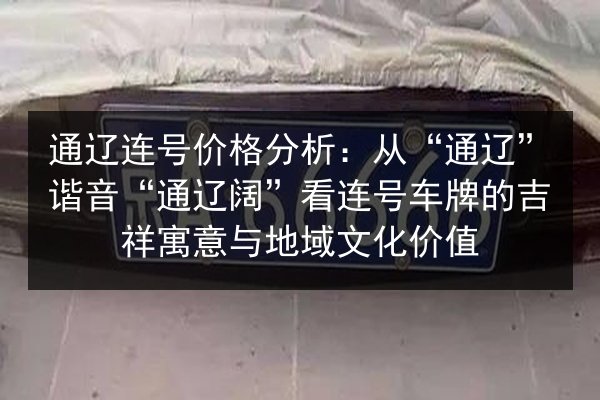 通辽连号价格分析：从“通辽”谐音“通辽阔”看连号车牌的吉祥寓意与地域文化价值