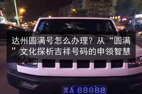 达州圆满号怎么办理？从“圆满”文化探析吉祥号码的申领智慧