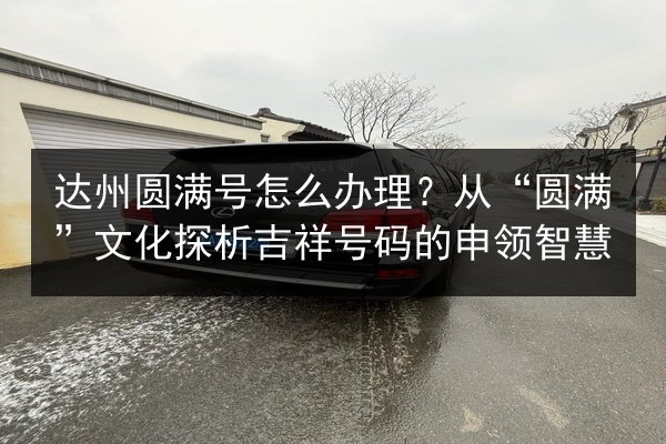 达州圆满号怎么办理?从“圆满”文化探析吉祥号码的申领智慧 第2张 达州圆满号怎么办理?从“圆满”文化探析吉祥号码的申领智慧 第2张