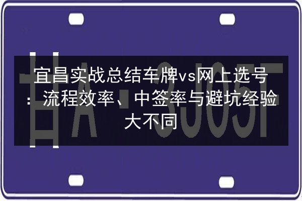 宜昌实战总结车牌vs网上选号：流程效率、中签率与避坑经验大不同