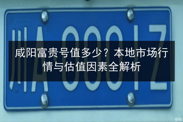 咸阳富贵号值多少?本地市场行情与估值因素全解析 第2张 咸阳富贵号值多少?本地市场行情与估值因素全解析 第2张