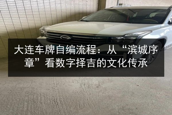 大连车牌自编流程：从“滨城序章”看数字择吉的文化传承