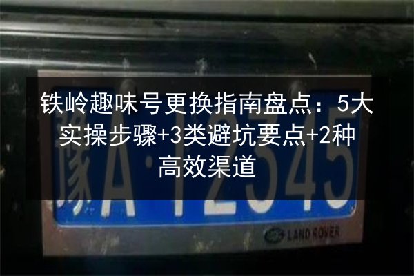 铁岭趣味号更换指南盘点:5大实操步骤+3类避坑要点+2种高效渠道 第1张 铁岭趣味号更换指南盘点:5大实操步骤+3类避坑要点+2种高效渠道 第1张