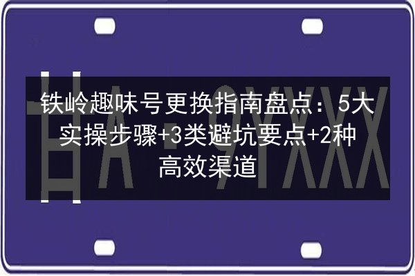 铁岭趣味号更换指南盘点:5大实操步骤+3类避坑要点+2种高效渠道 第2张 铁岭趣味号更换指南盘点:5大实操步骤+3类避坑要点+2种高效渠道 第2张