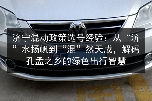 济宁混动政策选号经验:从“济”水扬帆到“混”然天成,解码孔孟之乡的绿色出行智慧 第2张 济宁混动政策选号经验:从“济”水扬帆到“混”然天成,解码孔孟之乡的绿色出行智慧 第2张