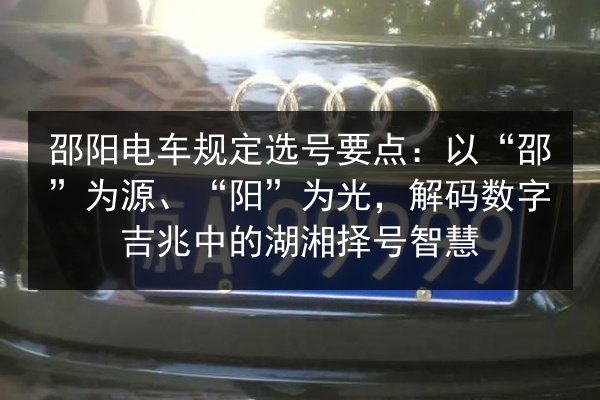 邵阳电车规定选号要点：以“邵”为源、“阳”为光，解码数字吉兆中的湖湘择号智慧 第2张