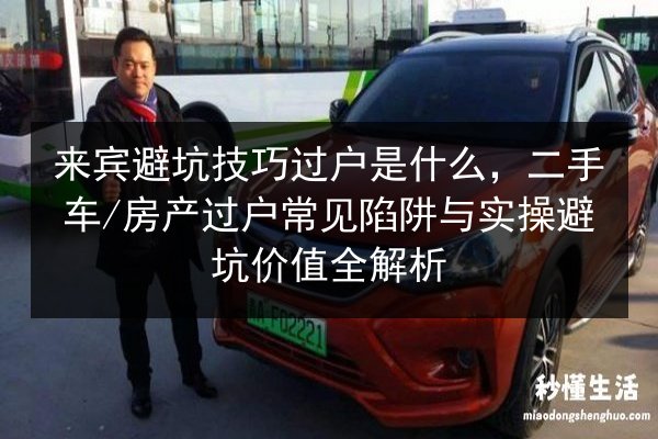 来宾避坑技巧过户是什么,二手车_房产过户常见陷阱与实操避坑价值全解析 第2张 来宾避坑技巧过户是什么,二手车_房产过户常见陷阱与实操避坑价值全解析 第2张