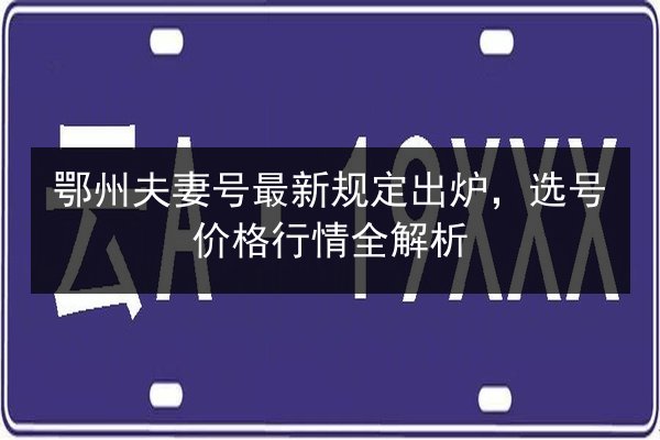 鄂州夫妻号最新规定出炉,选号价格行情全解析 第1张 鄂州夫妻号最新规定出炉,选号价格行情全解析 第1张
