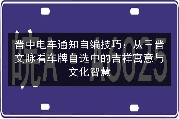 晋中电车通知自编技巧：从三晋文脉看车牌自选中的吉祥寓意与文化智慧
