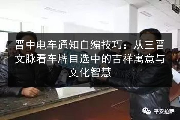 晋中电车通知自编技巧:从三晋文脉看车牌自选中的吉祥寓意与文化智慧 第2张 晋中电车通知自编技巧:从三晋文脉看车牌自选中的吉祥寓意与文化智慧 第2张