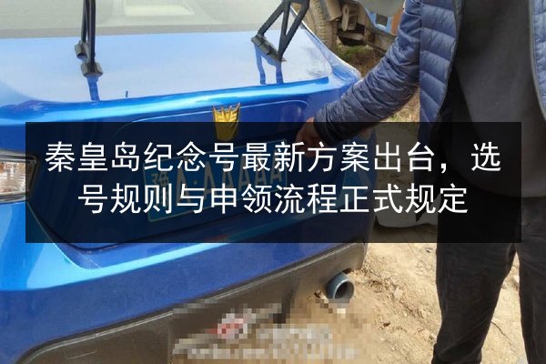 秦皇岛纪念号最新方案出台，选号规则与申领流程正式规定