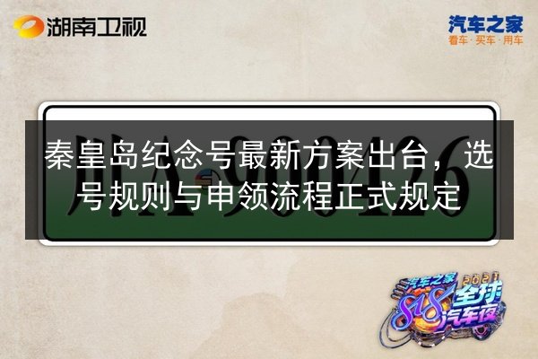 秦皇岛纪念号最新方案出台,选号规则与申领流程正式规定 第2张 秦皇岛纪念号最新方案出台,选号规则与申领流程正式规定 第2张