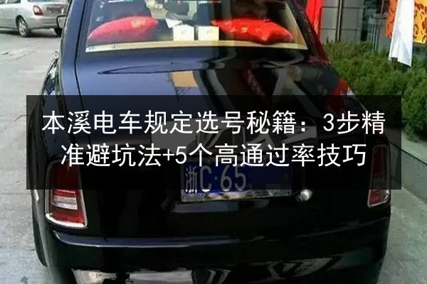 本溪电车规定选号秘籍:3步精准避坑法+5个高通过率技巧 第2张 本溪电车规定选号秘籍:3步精准避坑法+5个高通过率技巧 第2张