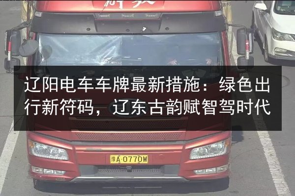 辽阳电车车牌最新措施:绿色出行新符码,辽东古韵赋智驾时代 第2张 辽阳电车车牌最新措施:绿色出行新符码,辽东古韵赋智驾时代 第2张