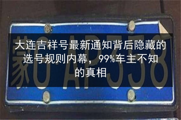 大连吉祥号最新通知背后隐藏的选号规则内幕,99%车主不知的真相 第2张 大连吉祥号最新通知背后隐藏的选号规则内幕,99%车主不知的真相 第2张