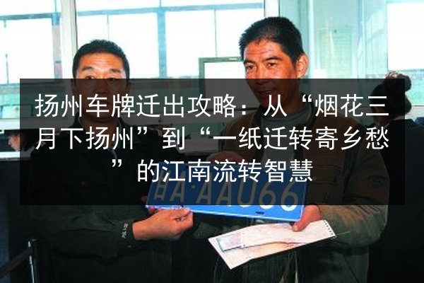 扬州车牌迁出攻略:从“烟花三月下扬州”到“一纸迁转寄乡愁”的江南流转智慧 第2张 扬州车牌迁出攻略:从“烟花三月下扬州”到“一纸迁转寄乡愁”的江南流转智慧 第2张