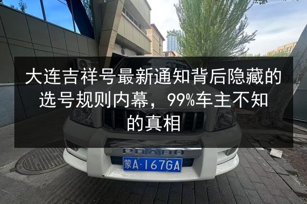 大连吉祥号最新通知背后隐藏的选号规则内幕,99%车主不知的真相 第3张 大连吉祥号最新通知背后隐藏的选号规则内幕,99%车主不知的真相 第3张