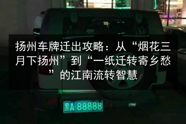 扬州车牌迁出攻略:从“烟花三月下扬州”到“一纸迁转寄乡愁”的江南流转智慧 第3张 扬州车牌迁出攻略:从“烟花三月下扬州”到“一纸迁转寄乡愁”的江南流转智慧 第3张