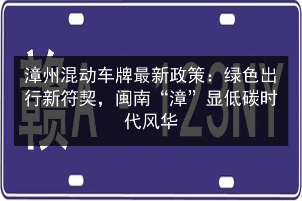 漳州混动车牌最新政策:绿色出行新符契,闽南“漳”显低碳时代风华 第3张 漳州混动车牌最新政策:绿色出行新符契,闽南“漳”显低碳时代风华 第3张