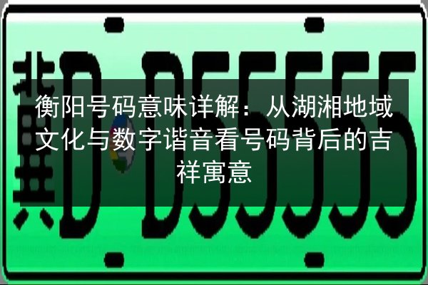 衡阳号码意味详解：从湖湘地域文化与数字谐音看号码背后的吉祥寓意 第2张