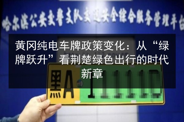 黄冈纯电车牌政策变化：从“绿牌跃升”看荆楚绿色出行的时代新章