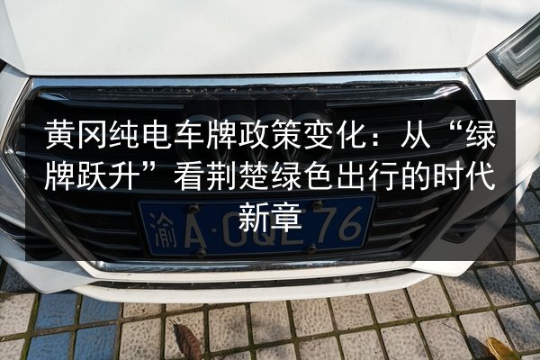 黄冈纯电车牌政策变化：从“绿牌跃升”看荆楚绿色出行的时代新章 第2张