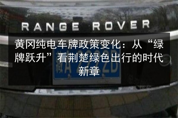 黄冈纯电车牌政策变化：从“绿牌跃升”看荆楚绿色出行的时代新章 第3张