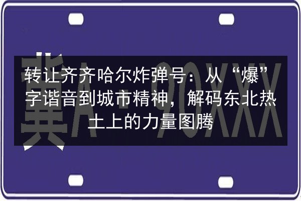 转让齐齐哈尔炸弹号：从“爆”字谐音到城市精神，解码东北热土上的力量图腾 第2张