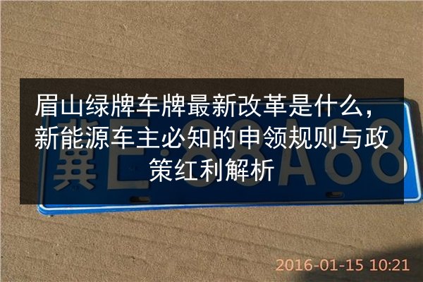 眉山绿牌车牌最新改革是什么,新能源车主必知的申领规则与政策红利解析 第1张 眉山绿牌车牌最新改革是什么,新能源车主必知的申领规则与政策红利解析 第1张