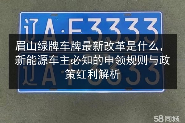 眉山绿牌车牌最新改革是什么,新能源车主必知的申领规则与政策红利解析 第2张 眉山绿牌车牌最新改革是什么,新能源车主必知的申领规则与政策红利解析 第2张