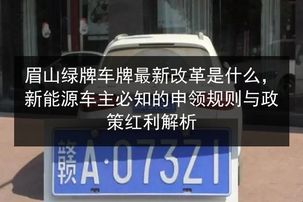 眉山绿牌车牌最新改革是什么,新能源车主必知的申领规则与政策红利解析 第3张 眉山绿牌车牌最新改革是什么,新能源车主必知的申领规则与政策红利解析 第3张