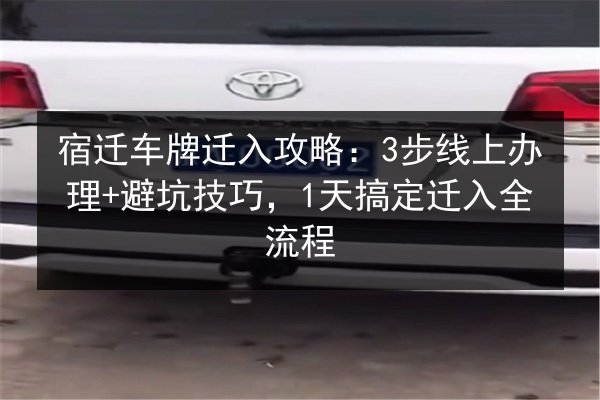 宿迁车牌迁入攻略：3步线上办理+避坑技巧，1天搞定迁入全流程