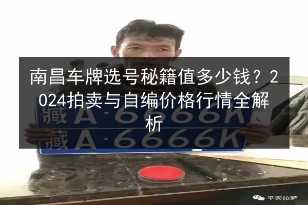 南昌车牌选号秘籍值多少钱?2024拍卖与自编价格行情全解析 第2张 南昌车牌选号秘籍值多少钱?2024拍卖与自编价格行情全解析 第2张
