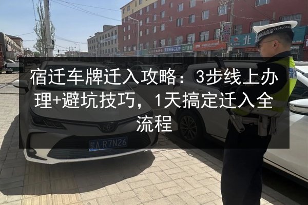 宿迁车牌迁入攻略：3步线上办理+避坑技巧，1天搞定迁入全流程 第2张