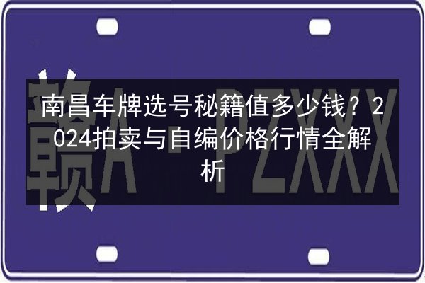 南昌车牌选号秘籍值多少钱?2024拍卖与自编价格行情全解析 第3张 南昌车牌选号秘籍值多少钱?2024拍卖与自编价格行情全解析 第3张