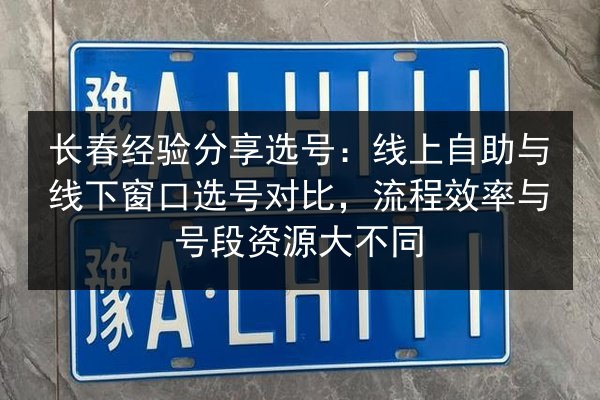 长春经验分享选号：线上自助与线下窗口选号对比，流程效率与号段资源大不同