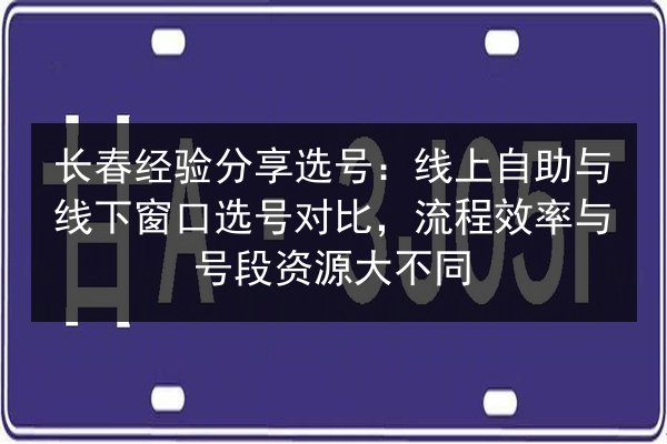长春经验分享选号:线上自助与线下窗口选号对比,流程效率与号段资源大不同 第2张 长春经验分享选号:线上自助与线下窗口选号对比,流程效率与号段资源大不同 第2张