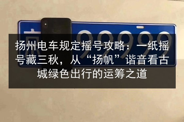 扬州电车规定摇号攻略：一纸摇号藏三秋，从“扬帆”谐音看古城绿色出行的运筹之道 第1张