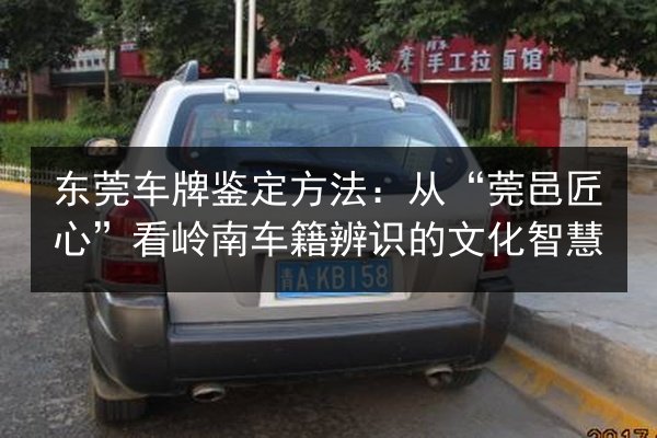 东莞车牌鉴定方法:从“莞邑匠心”看岭南车籍辨识的文化智慧 第3张 东莞车牌鉴定方法:从“莞邑匠心”看岭南车籍辨识的文化智慧 第3张