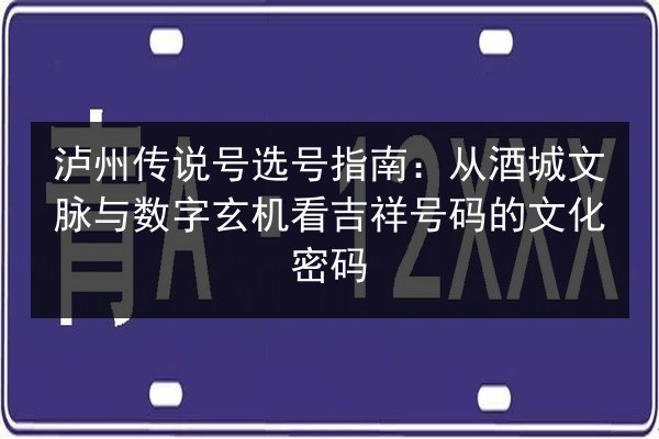 泸州传说号选号指南：从酒城文脉与数字玄机看吉祥号码的文化密码 第2张