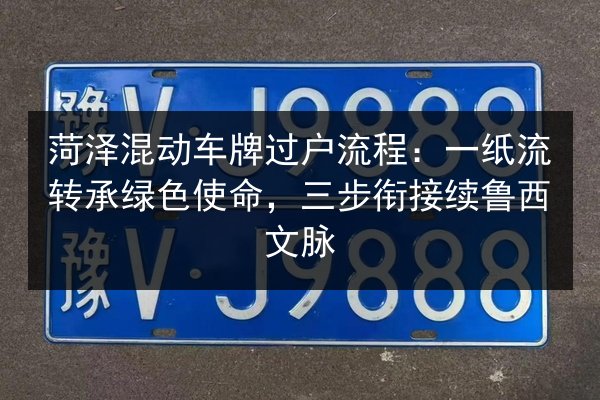 菏泽混动车牌过户流程：一纸流转承绿色使命，三步衔接续鲁西文脉
