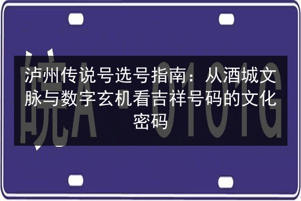 泸州传说号选号指南：从酒城文脉与数字玄机看吉祥号码的文化密码 第3张