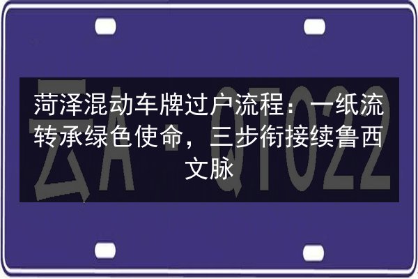 菏泽混动车牌过户流程：一纸流转承绿色使命，三步衔接续鲁西文脉 第2张