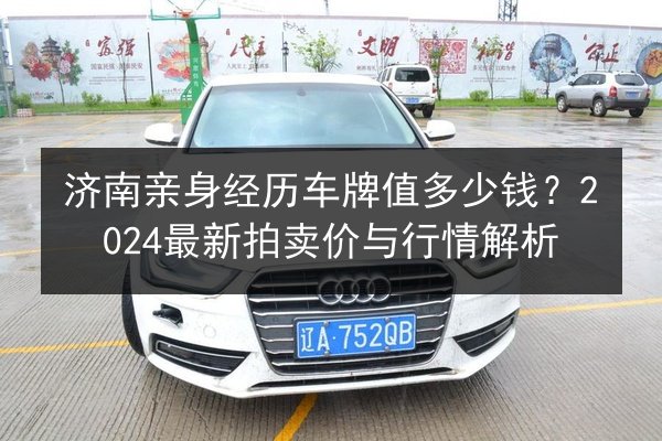 济南亲身经历车牌值多少钱?2024最新拍卖价与行情解析 第1张 济南亲身经历车牌值多少钱?2024最新拍卖价与行情解析 第1张