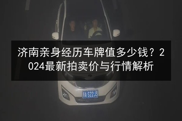 济南亲身经历车牌值多少钱?2024最新拍卖价与行情解析 第2张 济南亲身经历车牌值多少钱?2024最新拍卖价与行情解析 第2张