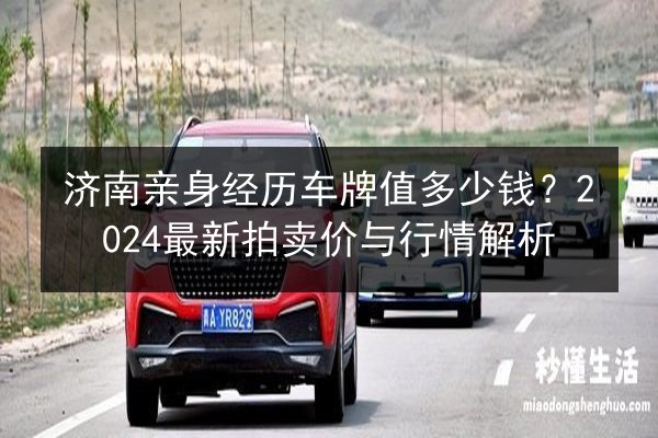 济南亲身经历车牌值多少钱?2024最新拍卖价与行情解析 第3张 济南亲身经历车牌值多少钱?2024最新拍卖价与行情解析 第3张