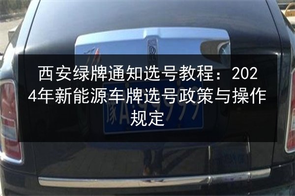 西安绿牌通知选号教程：2024年新能源车牌选号政策与操作规定 第3张