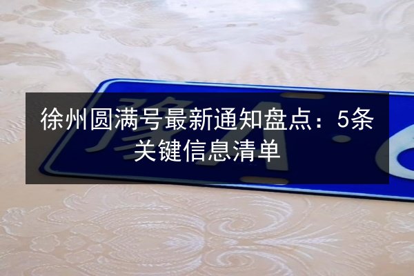 徐州圆满号最新通知盘点：5条关键信息清单